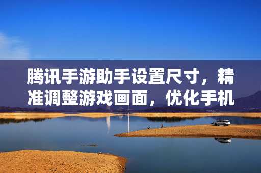 腾讯手游助手设置尺寸，精准调整游戏画面，优化手机游戏体验