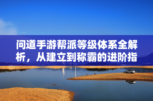 问道手游帮派等级体系全解析，从建立到称霸的进阶指南