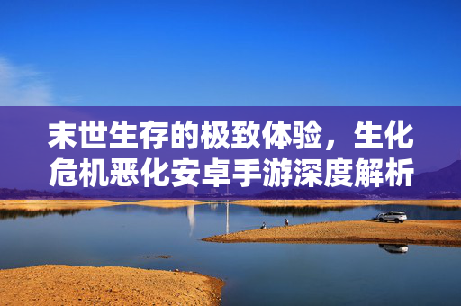 末世生存的极致体验，生化危机恶化安卓手游深度解析