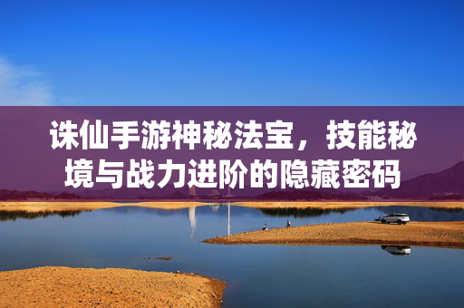 诛仙手游神秘法宝，技能秘境与战力进阶的隐藏密码
