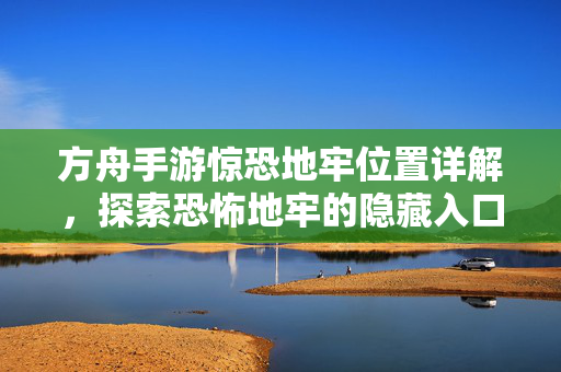 方舟手游惊恐地牢位置详解，探索恐怖地牢的隐藏入口与挑战