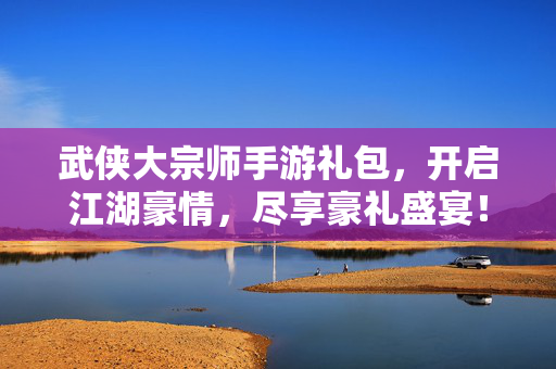 武侠大宗师手游礼包,开启江湖豪情,尽享豪礼盛宴! 武侠大宗师手游礼包,开启江湖豪情,尽享豪礼盛宴!