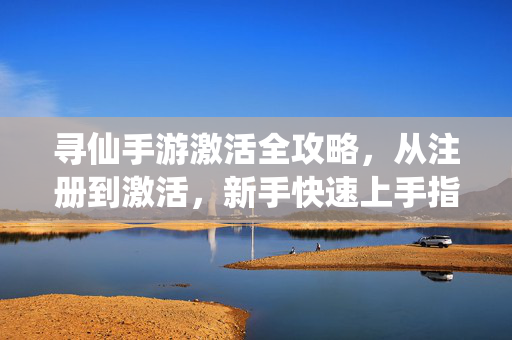 寻仙手游激活全攻略,从注册到激活,新手快速上手指南 寻仙手游激活全攻略,从注册到激活,新手快速上手指南