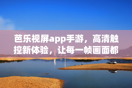 芭乐视屏app手游，高清触控新体验，让每一帧画面都清晰震撼