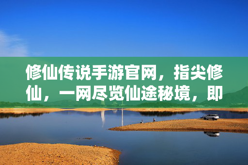 修仙传说手游官网，指尖修仙，一网尽览仙途秘境，即刻开启修仙新篇章