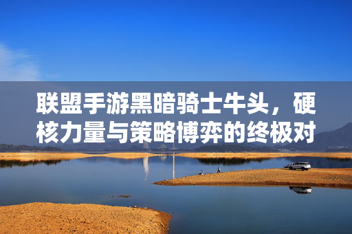 联盟手游黑暗骑士牛头，硬核力量与策略博弈的终极对决