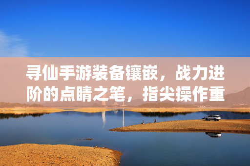寻仙手游装备镶嵌,战力进阶的点睛之笔,指尖操作重塑传奇之路 寻仙手游装备镶嵌,战力进阶的点睛之笔,指尖操作重塑传奇之路