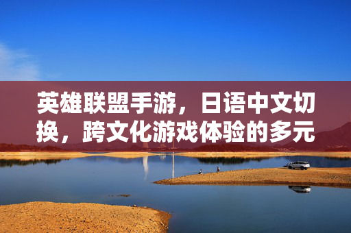 英雄联盟手游,日语中文切换,跨文化游戏体验的多元探索 英雄联盟手游,日语中文切换,跨文化游戏体验的多元探索