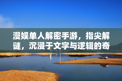 漫娱单人解密手游,指尖解谜,沉浸于文字与逻辑的奇妙世界——解锁谜题背后的故事与自我 漫娱单人解密手游,指尖解谜,沉浸于文字与逻辑的奇妙世界——解锁谜题背后的故事与自我