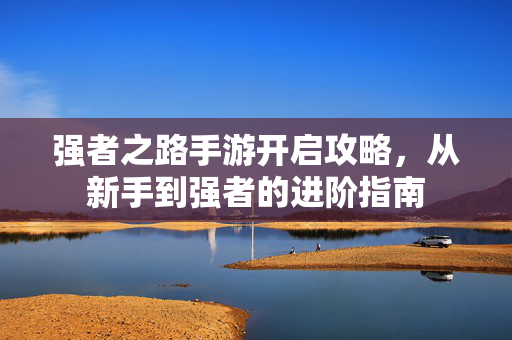 强者之路手游开启攻略,从新手到强者的进阶指南 强者之路手游开启攻略,从新手到强者的进阶指南