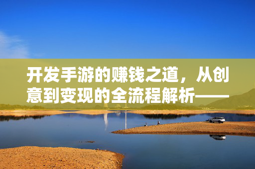 开发手游的赚钱之道,从创意到变现的全流程解析——破解盈利密码的实战指南 开发手游的赚钱之道,从创意到变现的全流程解析——破解盈利密码的实战指南