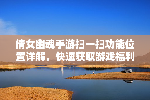 倩女幽魂手游扫一扫功能位置详解,快速获取游戏福利与资源的方法 倩女幽魂手游扫一扫功能位置详解,快速获取游戏福利与资源的方法