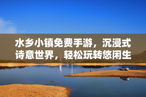 水乡小镇免费手游,沉浸式诗意世界,轻松玩转悠闲生活 水乡小镇免费手游,沉浸式诗意世界,轻松玩转悠闲生活