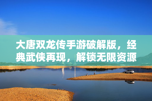 大唐双龙传手游破解版,经典武侠再现,解锁无限资源畅享无广告畅玩 大唐双龙传手游破解版,经典武侠再现,解锁无限资源畅享无广告畅玩