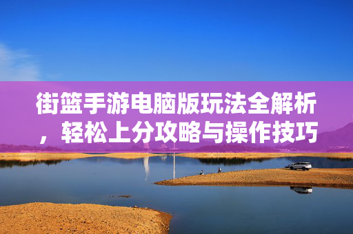 街篮手游电脑版玩法全解析,轻松上分攻略与操作技巧 街篮手游电脑版玩法全解析,轻松上分攻略与操作技巧
