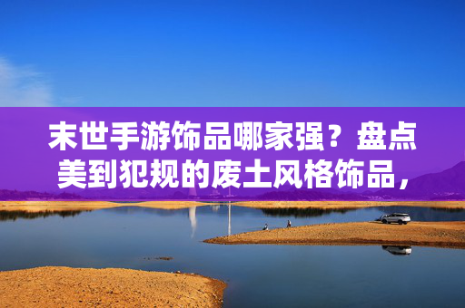 末世手游饰品哪家强?盘点美到犯规的废土风格饰品,让你在废土中也能美出天际 末世手游饰品哪家强?盘点美到犯规的废土风格饰品,让你在废土中也能美出天际