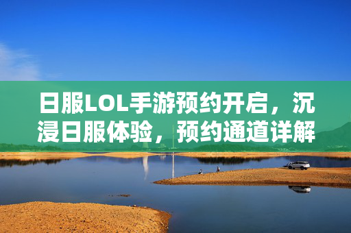 日服LOL手游预约开启,沉浸日服体验,预约通道详解与体验期待 日服LOL手游预约开启,沉浸日服体验,预约通道详解与体验期待