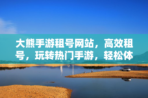 大熊手游租号网站,高效租号,玩转热门手游,轻松体验游戏乐趣 大熊手游租号网站,高效租号,玩转热门手游,轻松体验游戏乐趣