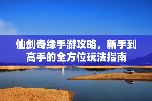 仙剑奇缘手游攻略,新手到高手的全方位玩法指南 仙剑奇缘手游攻略,新手到高手的全方位玩法指南