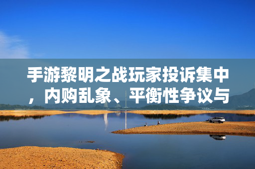 手游黎明之战玩家投诉集中,内购乱象、平衡性争议与服务器问题引发广泛不满,厂商需正视玩家诉求 手游黎明之战玩家投诉集中,内购乱象、平衡性争议与服务器问题引发广泛不满,厂商需正视玩家诉求
