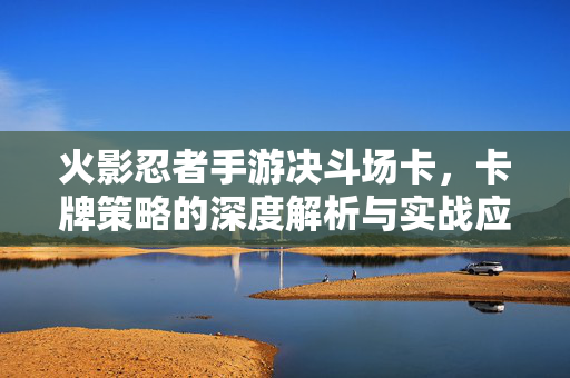 火影忍者手游决斗场卡,卡牌策略的深度解析与实战应用 火影忍者手游决斗场卡,卡牌策略的深度解析与实战应用