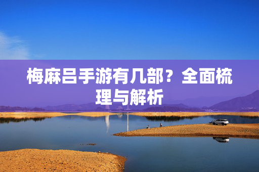 梅麻吕手游有几部?全面梳理与解析 梅麻吕手游有几部?全面梳理与解析