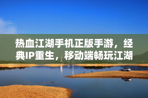 热血江湖手机正版手游,经典IP重生,移动端畅玩江湖新篇章 热血江湖手机正版手游,经典IP重生,移动端畅玩江湖新篇章
