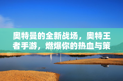 奥特曼的全新战场,奥特王者手游,燃爆你的热血与策略 奥特曼的全新战场,奥特王者手游,燃爆你的热血与策略