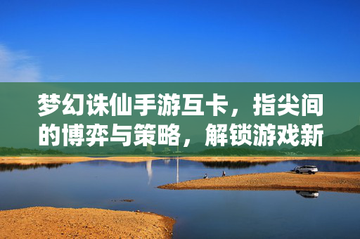 梦幻诛仙手游互卡,指尖间的博弈与策略,解锁游戏新体验 梦幻诛仙手游互卡,指尖间的博弈与策略,解锁游戏新体验