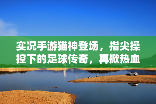 实况手游猫神登场,指尖操控下的足球传奇,再掀热血竞技新篇章 实况手游猫神登场,指尖操控下的足球传奇,再掀热血竞技新篇章