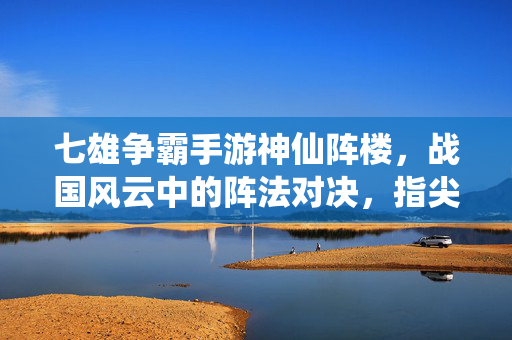 七雄争霸手游神仙阵楼,战国风云中的阵法对决,指尖操控的巅峰策略 七雄争霸手游神仙阵楼,战国风云中的阵法对决,指尖操控的巅峰策略