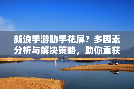 新浪手游助手花屏?多因素分析与解决策略,助你重获流畅游戏体验 新浪手游助手花屏?多因素分析与解决策略,助你重获流畅游戏体验