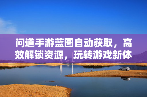 问道手游蓝图自动获取,高效解锁资源,玩转游戏新体验 问道手游蓝图自动获取,高效解锁资源,玩转游戏新体验