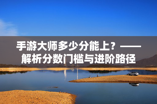 手游大师多少分能上?——解析分数门槛与进阶路径 手游大师多少分能上?——解析分数门槛与进阶路径