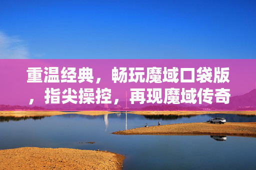 重温经典,畅玩魔域口袋版,指尖操控,再现魔域传奇 重温经典,畅玩魔域口袋版,指尖操控,再现魔域传奇