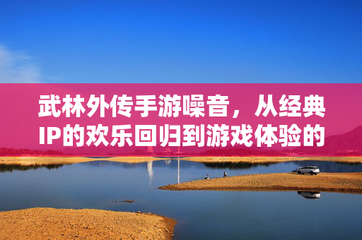 武林外传手游噪音,从经典IP的欢乐回归到游戏体验的噪音干扰?玩家视角下的优化困境与期待 武林外传手游噪音,从经典IP的欢乐回归到游戏体验的噪音干扰?玩家视角下的优化困境与期待