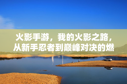火影手游,我的火影之路,从新手忍者到巅峰对决的燃情篇章 火影手游,我的火影之路,从新手忍者到巅峰对决的燃情篇章