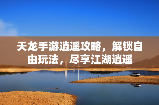 天龙手游逍遥攻略,解锁自由玩法,尽享江湖逍遥 天龙手游逍遥攻略,解锁自由玩法,尽享江湖逍遥