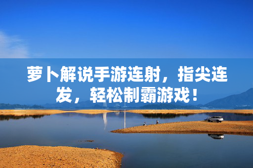 萝卜解说手游连射,指尖连发,轻松制霸游戏! 萝卜解说手游连射,指尖连发,轻松制霸游戏!