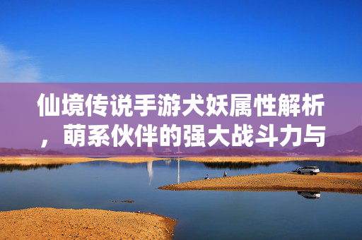 仙境传说手游犬妖属性解析,萌系伙伴的强大战斗力与策略价值 仙境传说手游犬妖属性解析,萌系伙伴的强大战斗力与策略价值