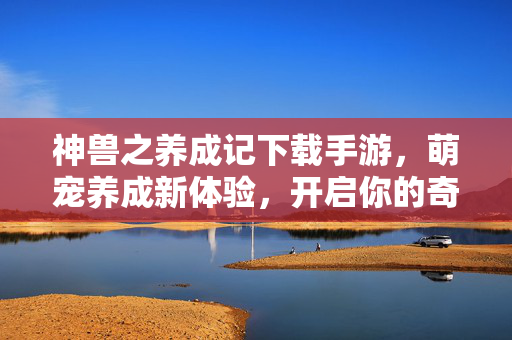 神兽之养成记下载手游，萌宠养成新体验，开启你的奇幻冒险之旅！