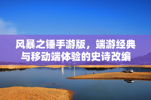 风暴之锤手游版,端游经典与移动端体验的史诗改编 风暴之锤手游版,端游经典与移动端体验的史诗改编