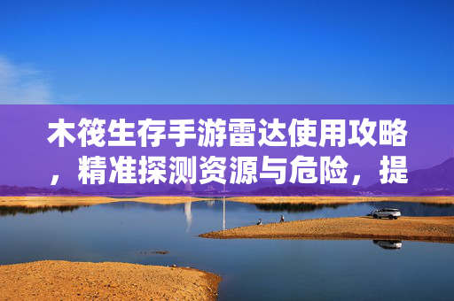 木筏生存手游雷达使用攻略,精准探测资源与危险,提升生存效率 木筏生存手游雷达使用攻略,精准探测资源与危险,提升生存效率