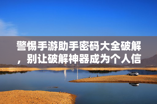 警惕手游助手密码大全破解,别让破解神器成为个人信息安全的定时炸弹 警惕手游助手密码大全破解,别让破解神器成为个人信息安全的定时炸弹