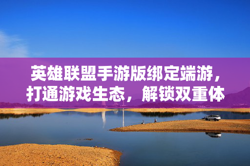 英雄联盟手游版绑定端游,打通游戏生态,解锁双重体验新可能 英雄联盟手游版绑定端游,打通游戏生态,解锁双重体验新可能
