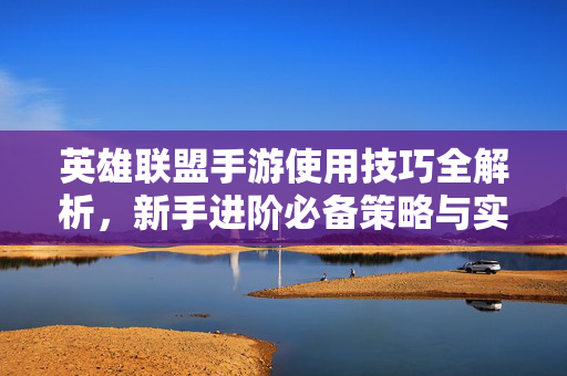 英雄联盟手游使用技巧全解析,新手进阶必备策略与实战指南 英雄联盟手游使用技巧全解析,新手进阶必备策略与实战指南