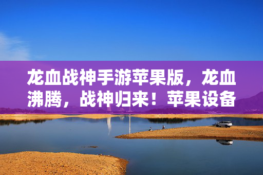 龙血战神手游苹果版,龙血沸腾,战神归来!苹果设备上的热血史诗 龙血战神手游苹果版,龙血沸腾,战神归来!苹果设备上的热血史诗