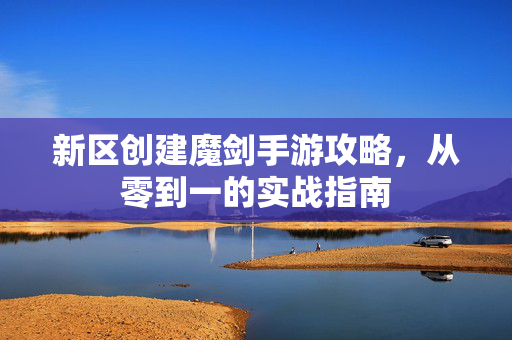 新区创建魔剑手游攻略,从零到一的实战指南 新区创建魔剑手游攻略,从零到一的实战指南