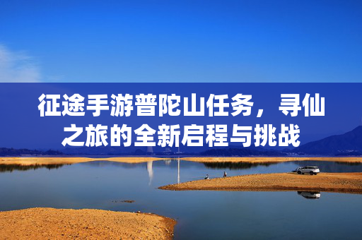 征途手游普陀山任务,寻仙之旅的全新启程与挑战 征途手游普陀山任务,寻仙之旅的全新启程与挑战