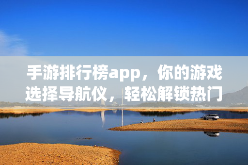 手游排行榜app,你的游戏选择导航仪,轻松解锁热门好游的便捷指南 手游排行榜app,你的游戏选择导航仪,轻松解锁热门好游的便捷指南